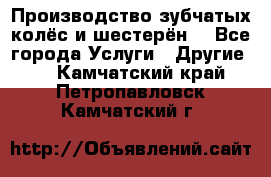 Производство зубчатых колёс и шестерён. - Все города Услуги » Другие   . Камчатский край,Петропавловск-Камчатский г.